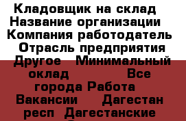 Кладовщик на склад › Название организации ­ Компания-работодатель › Отрасль предприятия ­ Другое › Минимальный оклад ­ 26 000 - Все города Работа » Вакансии   . Дагестан респ.,Дагестанские Огни г.